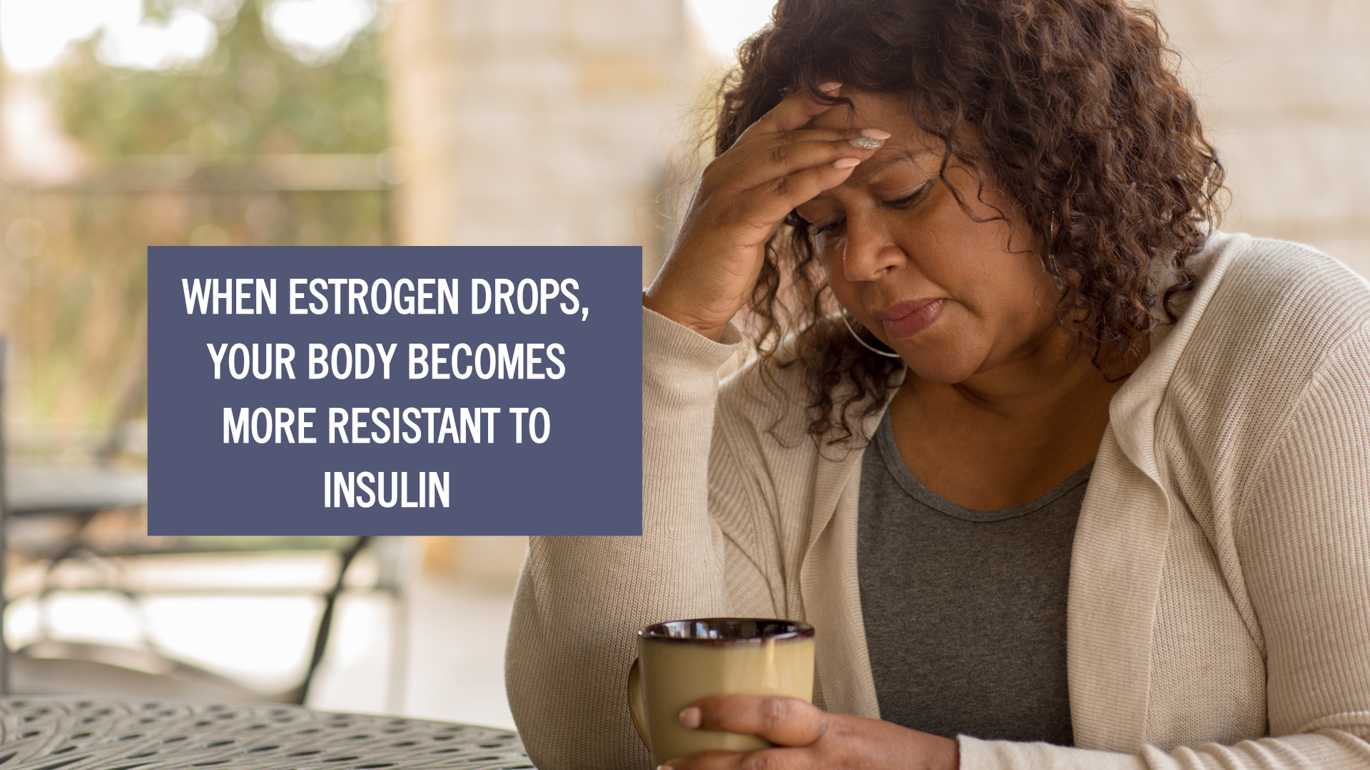 woman holding on to her forehead with an overlay text saying "when estrogen drops, your body becomes more resistant to insulin"